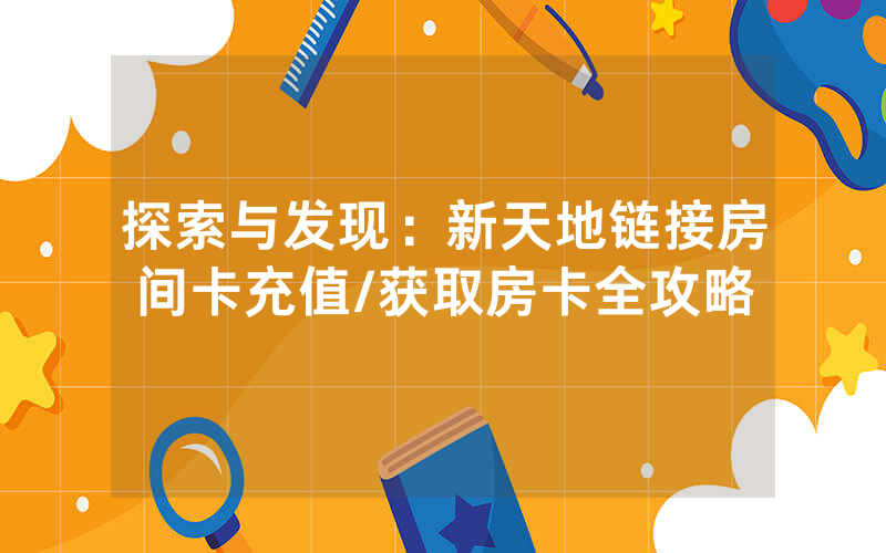 探索与发现：新天地链接房间卡充值/获取房卡全攻略