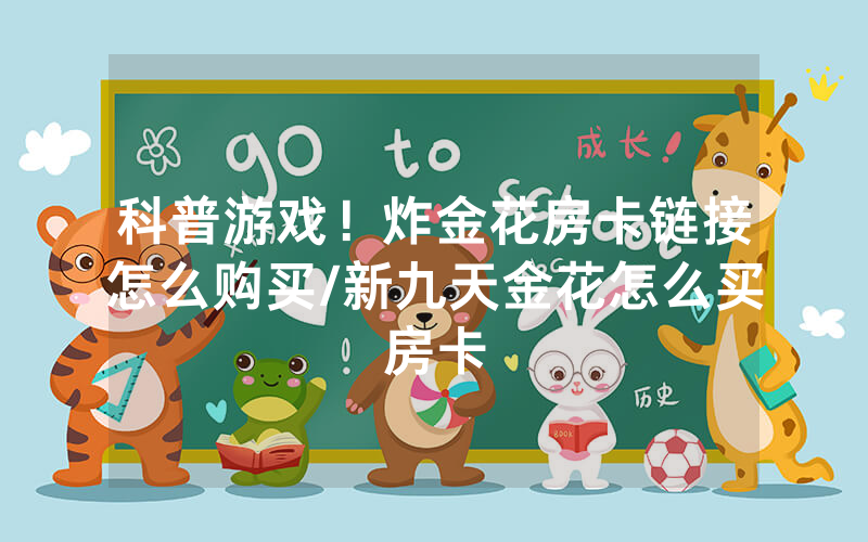 科普游戏！炸金花房卡链接怎么购买/新九天金花怎么买房卡