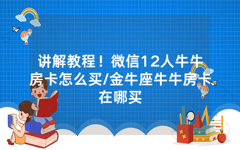 讲解教程！微信12人牛牛房卡怎么买/金牛座牛牛房卡在哪买