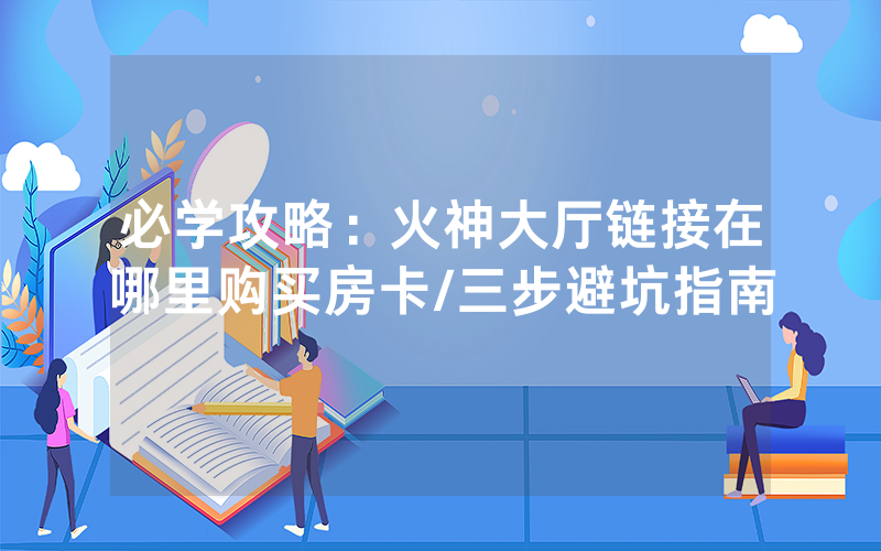 必学攻略：火神大厅链接在哪里购买房卡/三步避坑指南