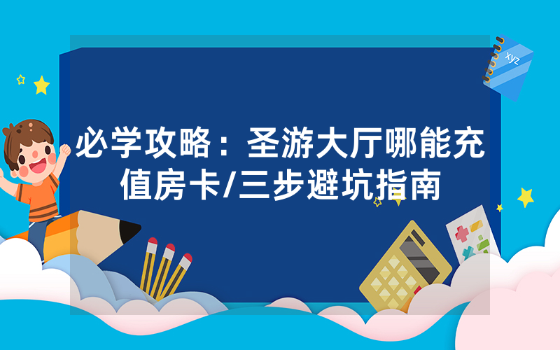 必学攻略：圣游大厅哪能充值房卡/三步避坑指南