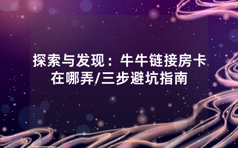 探索与发现：牛牛链接房卡在哪弄/三步避坑指南