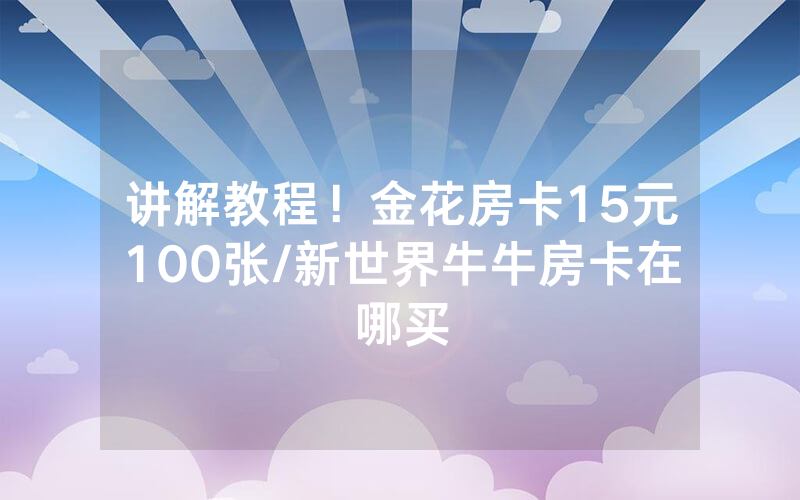 讲解教程！金花房卡15元100张/新世界牛牛房卡在哪买