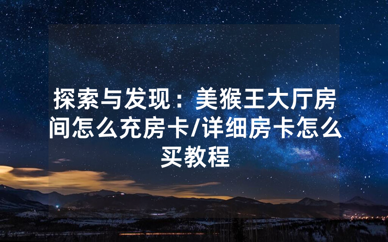 探索与发现：美猴王大厅房间怎么充房卡/详细房卡怎么买教程