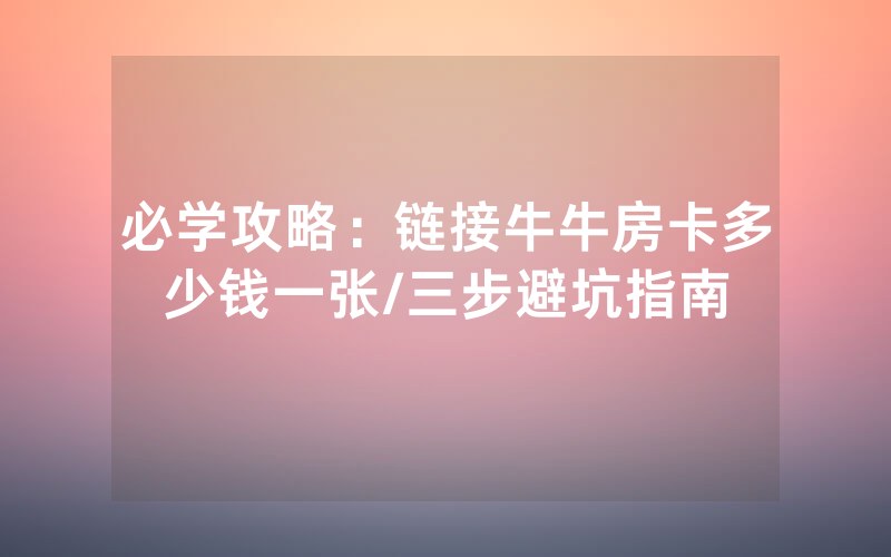 必学攻略：链接牛牛房卡多少钱一张/三步避坑指南