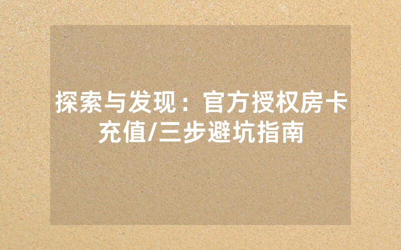 探索与发现：官方授权房卡充值/三步避坑指南