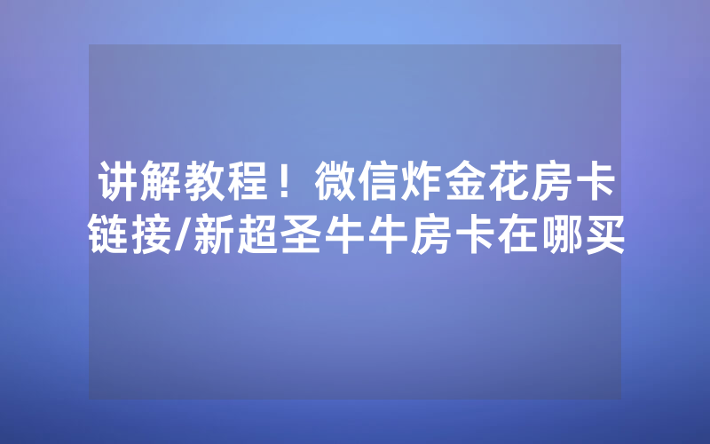 讲解教程！微信炸金花房卡链接/新超圣牛牛房卡在哪买