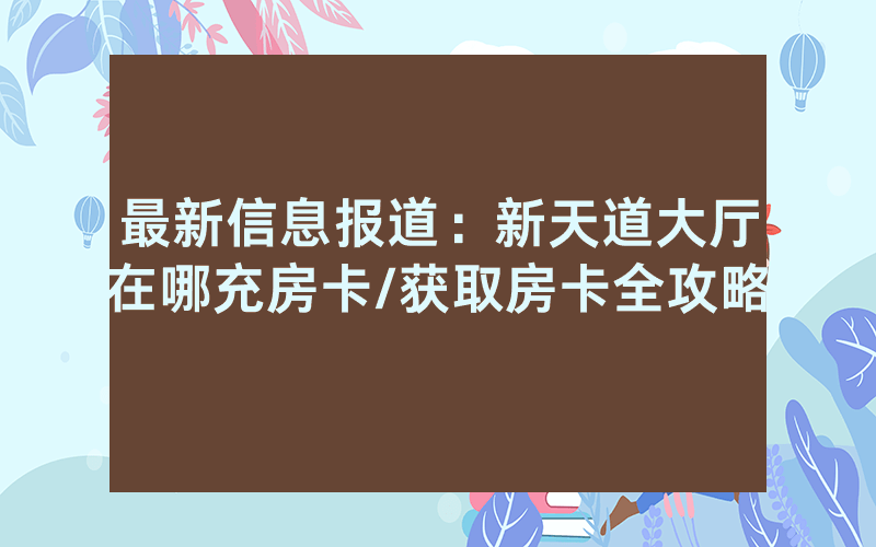 最新信息报道：新天道大厅在哪充房卡/获取房卡全攻略