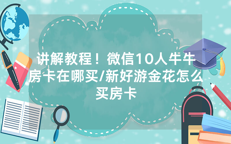 讲解教程！微信10人牛牛房卡在哪买/新好游金花怎么买房卡