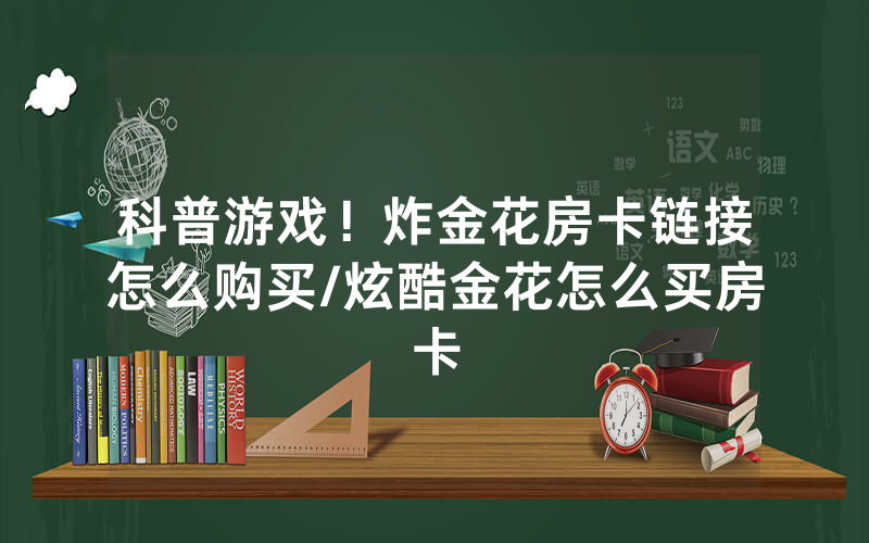科普游戏！炸金花房卡链接怎么购买/炫酷金花怎么买房卡