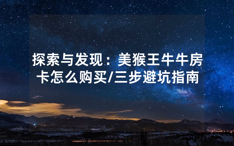 探索与发现：美猴王牛牛房卡怎么购买/三步避坑指南