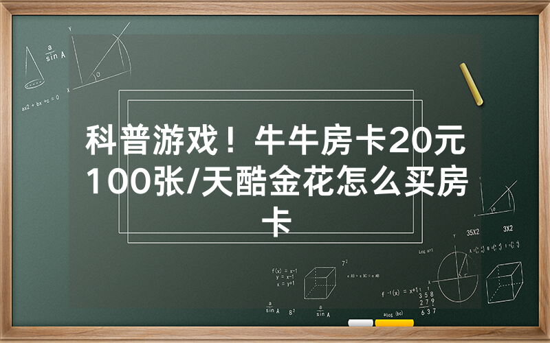 科普游戏！牛牛房卡20元100张/天酷金花怎么买房卡