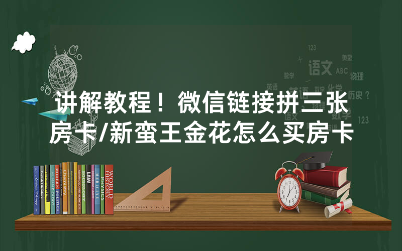 讲解教程！微信链接拼三张房卡/新蛮王金花怎么买房卡