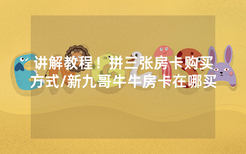 讲解教程！拼三张房卡购买方式/新九哥牛牛房卡在哪买