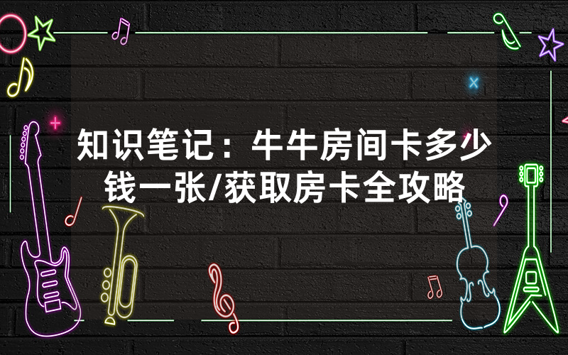 知识笔记：牛牛房间卡多少钱一张/获取房卡全攻略