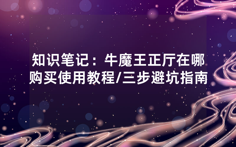 知识笔记：牛魔王正厅在哪购买使用教程/三步避坑指南