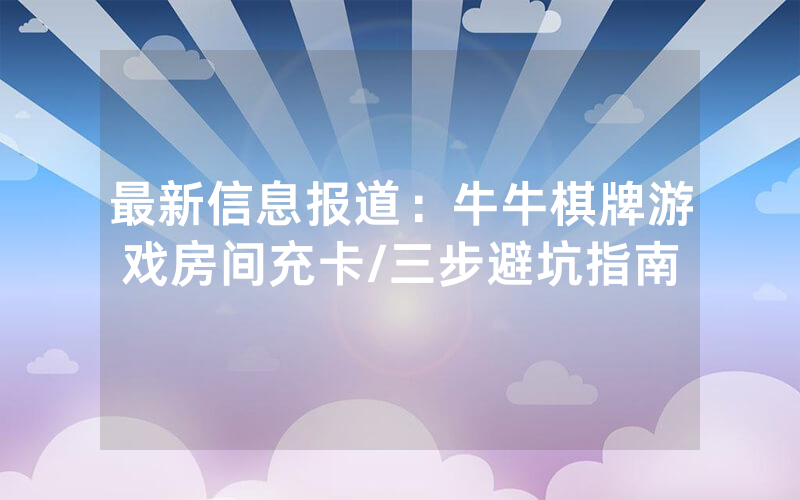 最新信息报道：牛牛棋牌游戏房间充卡/三步避坑指南