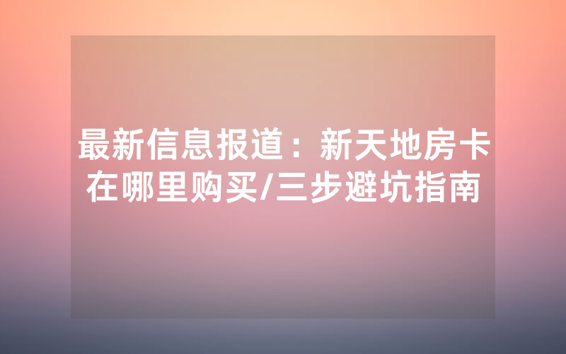 最新信息报道：新天地房卡在哪里购买/三步避坑指南