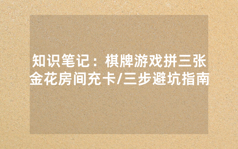 知识笔记：棋牌游戏拼三张金花房间充卡/三步避坑指南