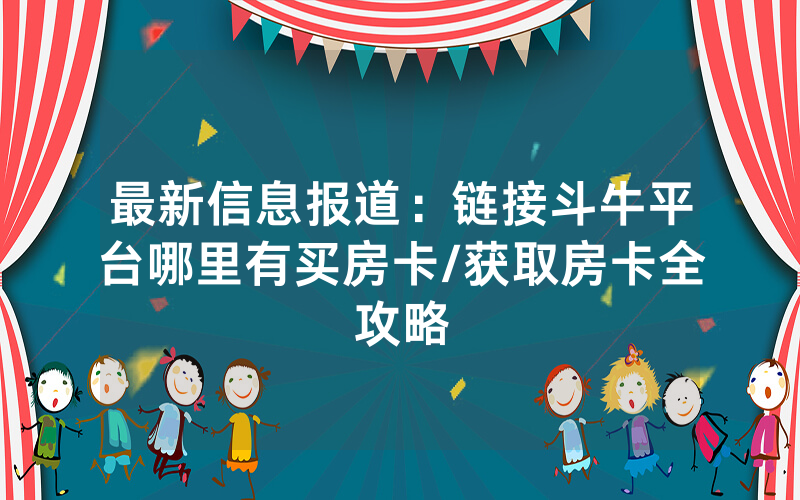 最新信息报道：链接斗牛平台哪里有买房卡/获取房卡全攻略