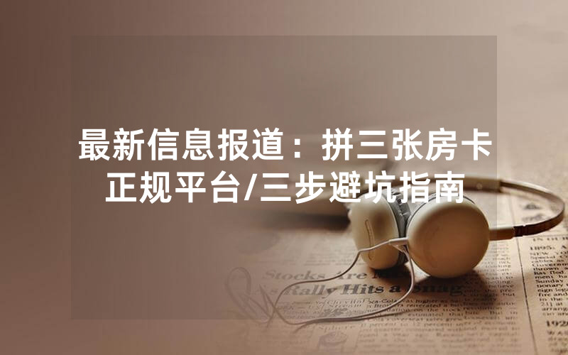 最新信息报道：拼三张房卡正规平台/三步避坑指南