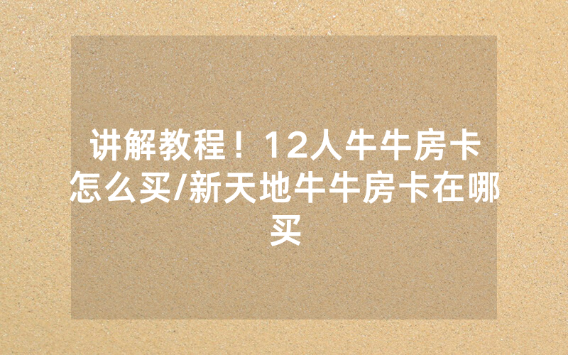 讲解教程！12人牛牛房卡怎么买/新天地牛牛房卡在哪买