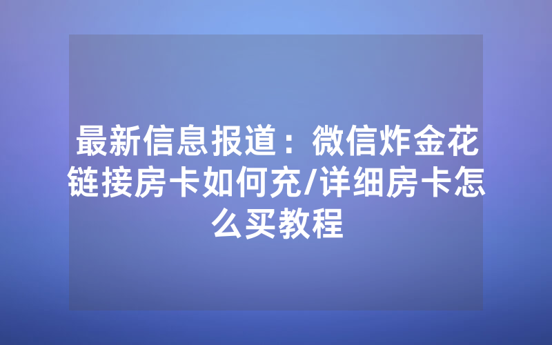 最新信息报道：微信炸金花链接房卡如何充/详细房卡怎么买教程