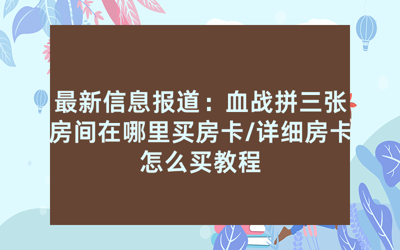 最新信息报道：血战拼三张房间在哪里买房卡/详细房卡怎么买教程