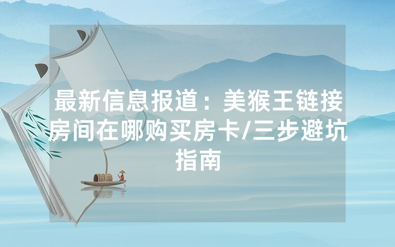 最新信息报道：美猴王链接房间在哪购买房卡/三步避坑指南