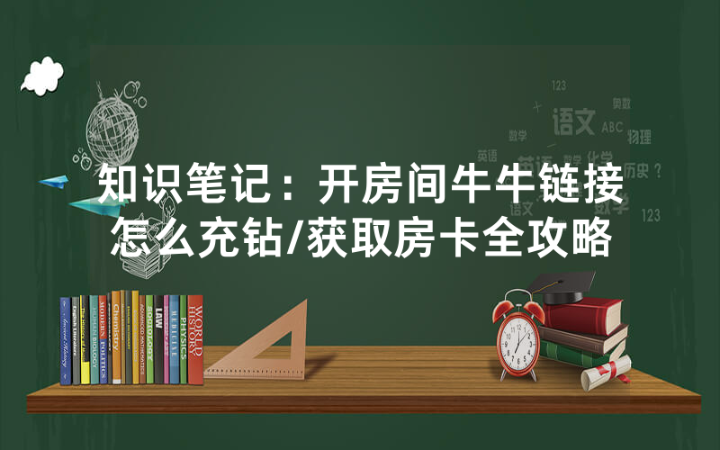 知识笔记：开房间牛牛链接怎么充钻/获取房卡全攻略
