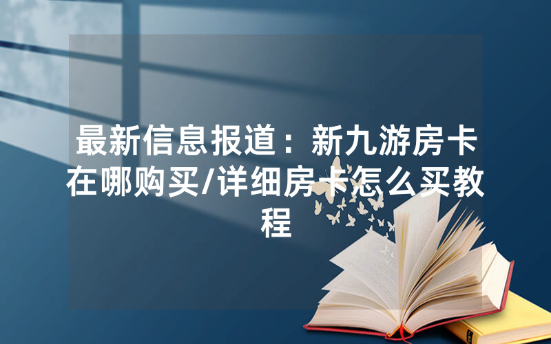 最新信息报道：新九游房卡在哪购买/详细房卡怎么买教程