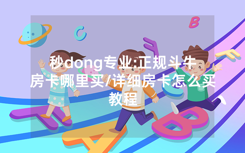 秒dong专业:正规斗牛房卡哪里买/详细房卡怎么买教程