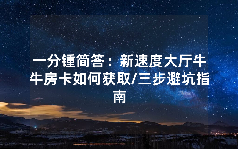 一分锺简答：新速度大厅牛牛房卡如何获取/三步避坑指南