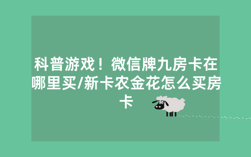 科普游戏！微信牌九房卡在哪里买/新卡农金花怎么买房卡