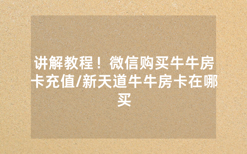 讲解教程！微信购买牛牛房卡充值/新天道牛牛房卡在哪买