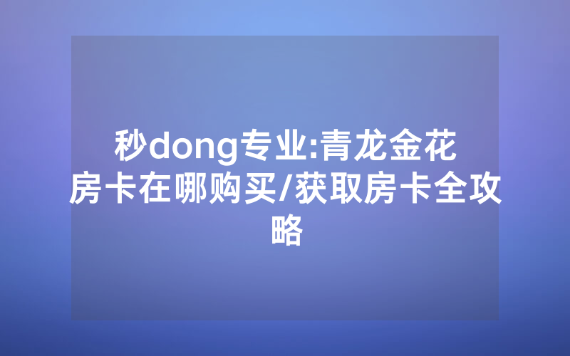秒dong专业:青龙金花房卡在哪购买/获取房卡全攻略
