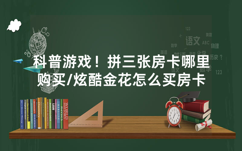 科普游戏！拼三张房卡哪里购买/炫酷金花怎么买房卡