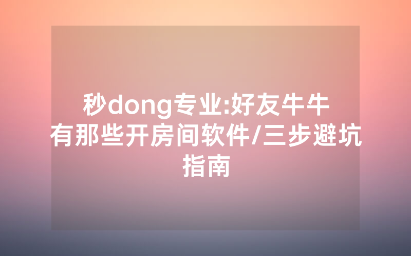 秒dong专业:好友牛牛有那些开房间软件/三步避坑指南