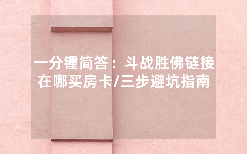 一分锺简答：斗战胜佛链接在哪买房卡/三步避坑指南