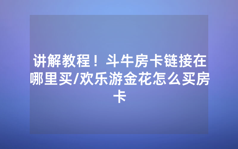 讲解教程！斗牛房卡链接在哪里买/欢乐游金花怎么买房卡