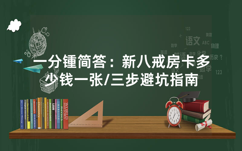 一分锺简答：新八戒房卡多少钱一张/三步避坑指南