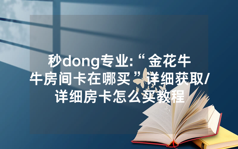 秒dong专业:“金花牛牛房间卡在哪买”详细获取/详细房卡怎么买教程