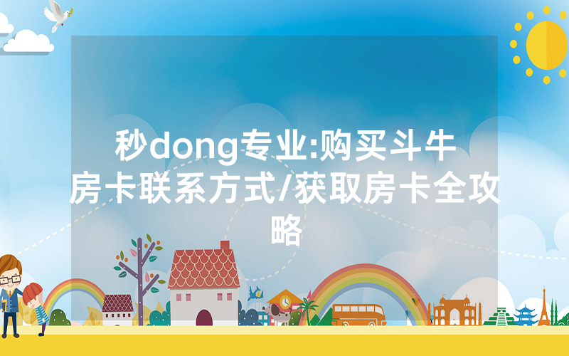 秒dong专业:购买斗牛房卡联系方式/获取房卡全攻略