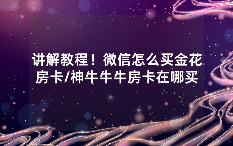 讲解教程！微信怎么买金花房卡/神牛牛牛房卡在哪买