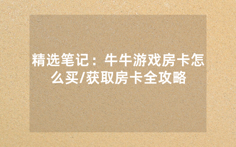 精选笔记：牛牛游戏房卡怎么买/获取房卡全攻略