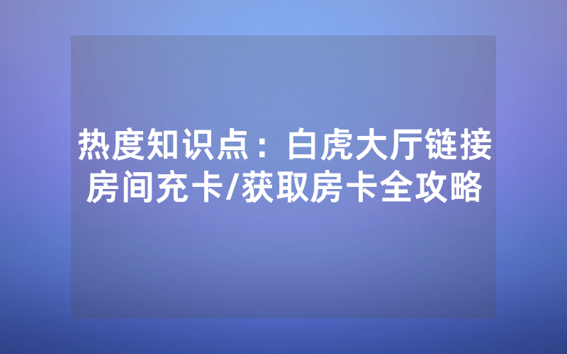 热度知识点：白虎大厅链接房间充卡/获取房卡全攻略