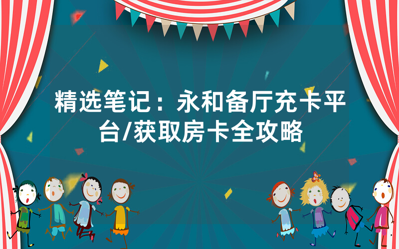 精选笔记：永和备厅充卡平台/获取房卡全攻略