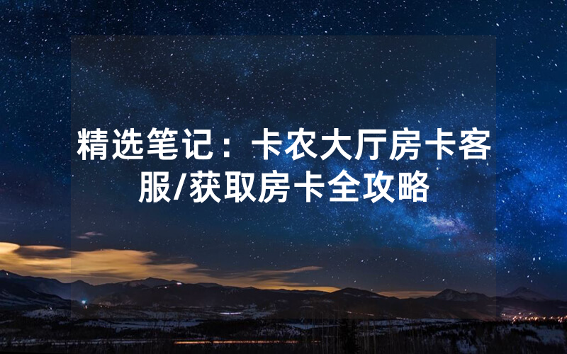 精选笔记：卡农大厅房卡客服/获取房卡全攻略