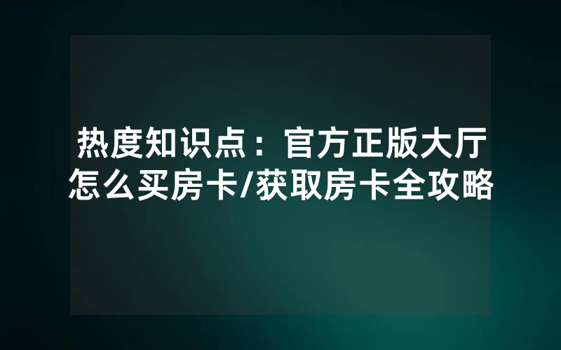 热度知识点：官方正版大厅怎么买房卡/获取房卡全攻略
