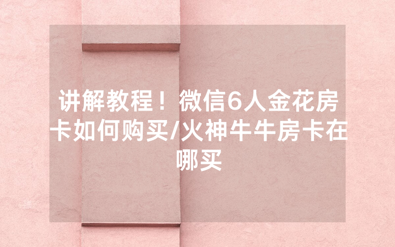 讲解教程！微信6人金花房卡如何购买/火神牛牛房卡在哪买